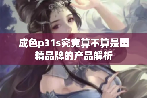 成色p31s究竟算不算是国精品牌的产品解析