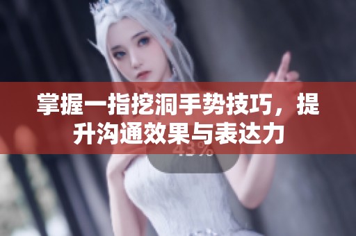 掌握一指挖洞手势技巧，提升沟通效果与表达力