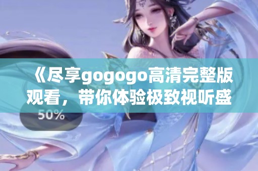 《尽享gogogo高清完整版观看，带你体验极致视听盛宴》