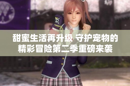 甜蜜生活再升级 守护宠物的精彩冒险第二季重磅来袭