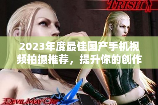 2023年度最佳国产手机视频拍摄推荐，提升你的创作体验