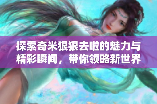 探索奇米狠狠去啦的魅力与精彩瞬间，带你领略新世界