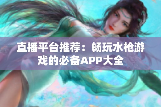直播平台推荐：畅玩水枪游戏的必备APP大全
