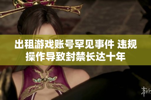出租游戏账号罕见事件 违规操作导致封禁长达十年