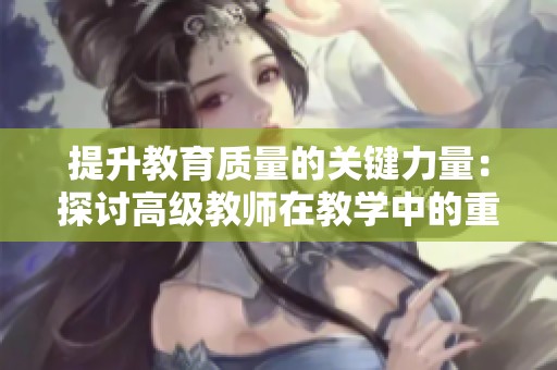 提升教育质量的关键力量：探讨高级教师在教学中的重要角色