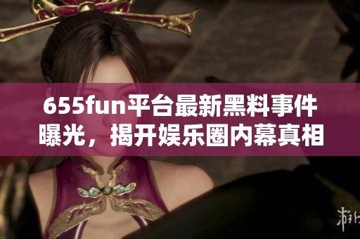 655fun平台最新黑料事件曝光，揭开娱乐圈内幕真相