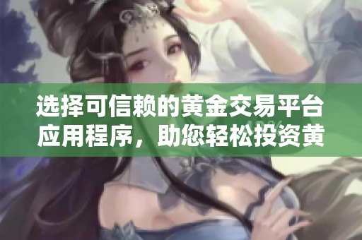 选择可信赖的黄金交易平台应用程序，助您轻松投资黄金