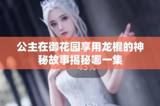 公主在御花园享用龙棍的神秘故事揭秘哪一集
