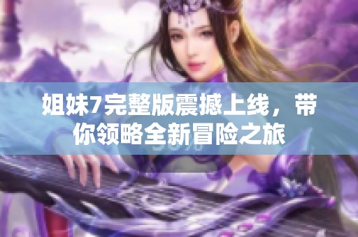 姐妹7完整版震撼上线，带你领略全新冒险之旅
