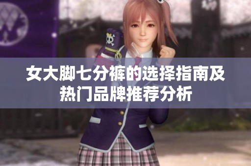 女大脚七分裤的选择指南及热门品牌推荐分析