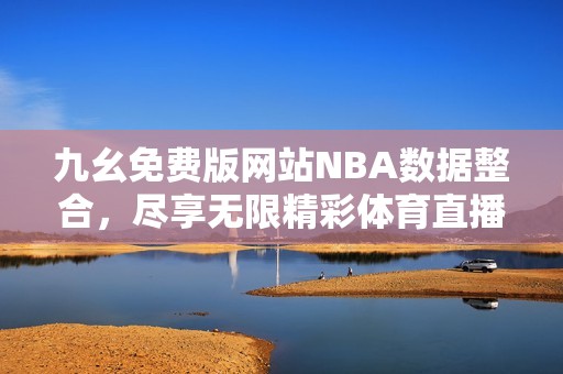 九幺免费版网站NBA数据整合，尽享无限精彩体育直播体验