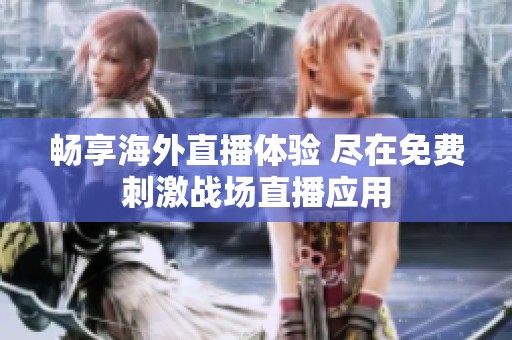 畅享海外直播体验 尽在免费刺激战场直播应用