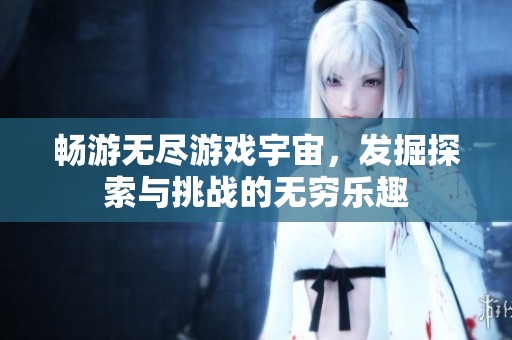 畅游无尽游戏宇宙，发掘探索与挑战的无穷乐趣