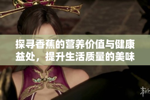 探寻香蕉的营养价值与健康益处，提升生活质量的美味佳果
