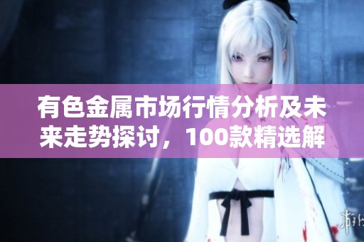 有色金属市场行情分析及未来走势探讨，100款精选解读