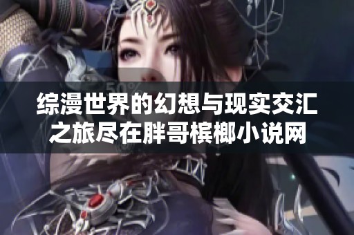 综漫世界的幻想与现实交汇之旅尽在胖哥槟榔小说网