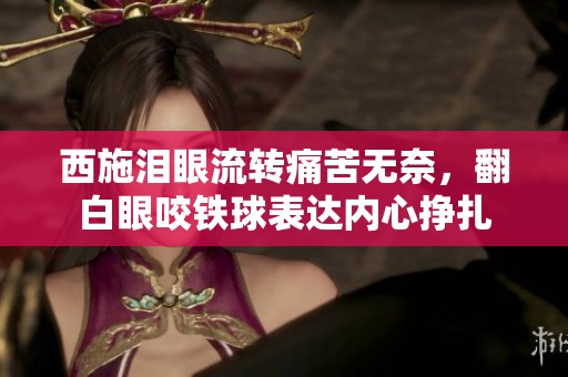 西施泪眼流转痛苦无奈，翻白眼咬铁球表达内心挣扎