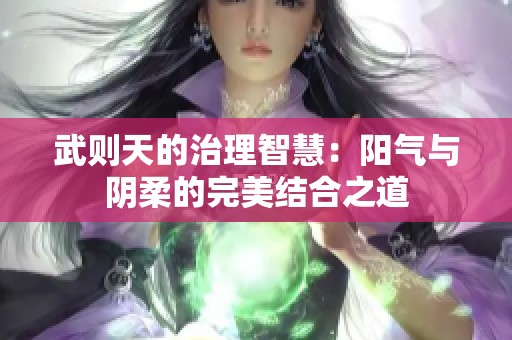 武则天的治理智慧：阳气与阴柔的完美结合之道