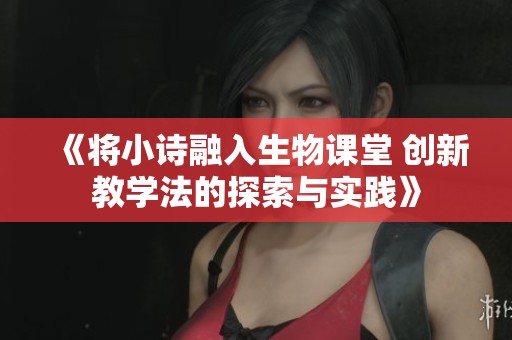 《将小诗融入生物课堂 创新教学法的探索与实践》