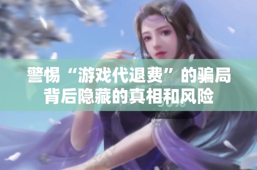 警惕“游戏代退费”的骗局背后隐藏的真相和风险