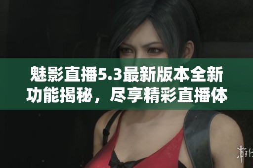 魅影直播5.3最新版本全新功能揭秘，尽享精彩直播体验