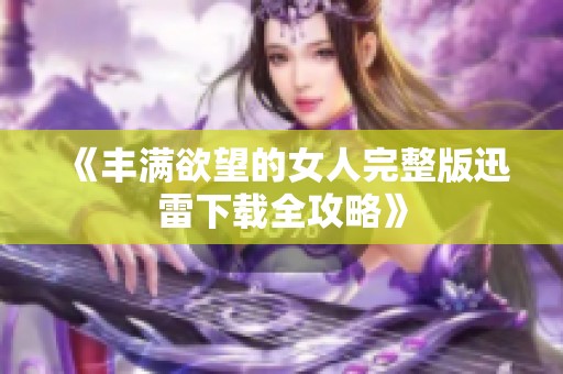 《丰满欲望的女人完整版迅雷下载全攻略》
