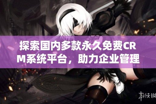 探索国内多款永久免费CRM系统平台，助力企业管理提升