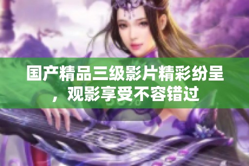 国产精品三级影片精彩纷呈，观影享受不容错过