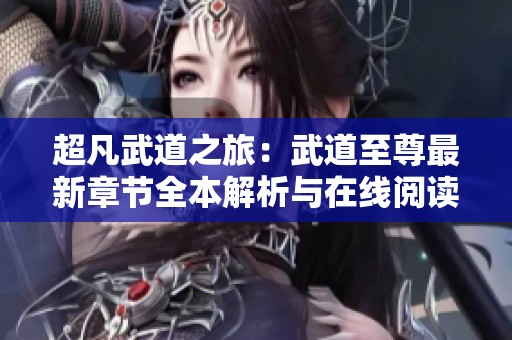 超凡武道之旅：武道至尊最新章节全本解析与在线阅读指南