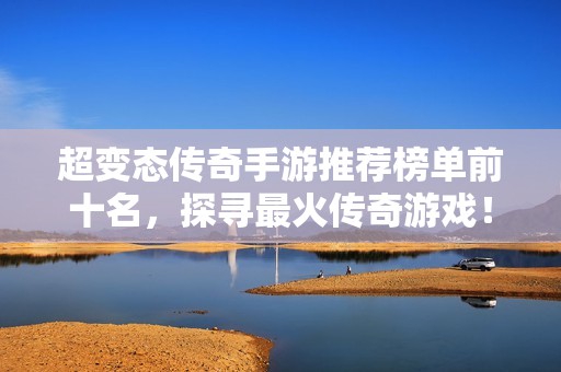 超变态传奇手游推荐榜单前十名，探寻最火传奇游戏！