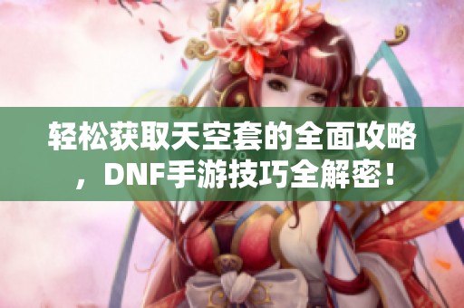 轻松获取天空套的全面攻略，DNF手游技巧全解密！