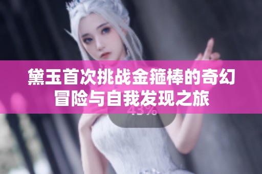 黛玉首次挑战金箍棒的奇幻冒险与自我发现之旅