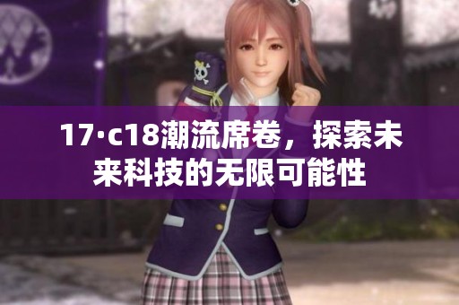 17·c18潮流席卷，探索未来科技的无限可能性