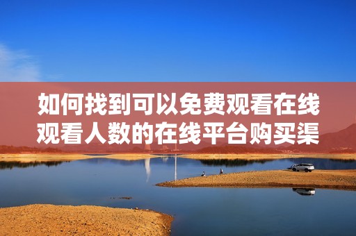 如何找到可以免费观看在线观看人数的在线平台购买渠道