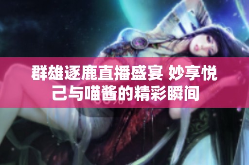 群雄逐鹿直播盛宴 妙享悦己与喵酱的精彩瞬间