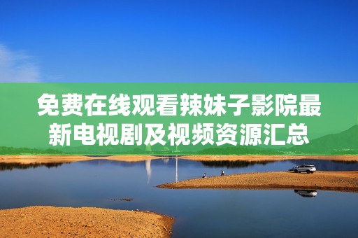 免费在线观看辣妹子影院最新电视剧及视频资源汇总