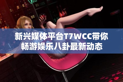 新兴媒体平台T7WCC带你畅游娱乐八卦最新动态