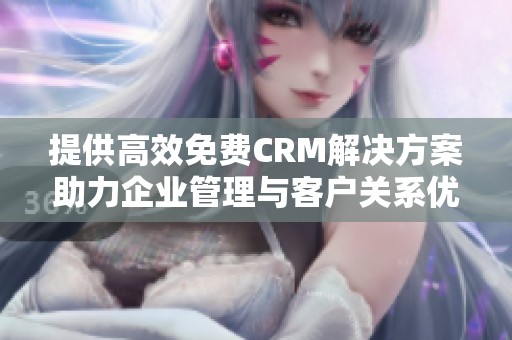 提供高效免费CRM解决方案助力企业管理与客户关系优化