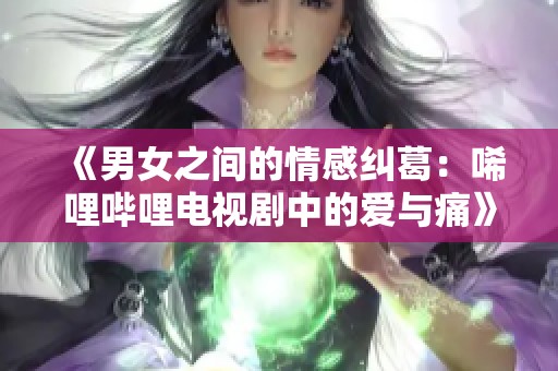 《男女之间的情感纠葛：唏哩哔哩电视剧中的爱与痛》