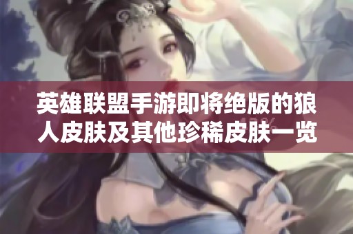 英雄联盟手游即将绝版的狼人皮肤及其他珍稀皮肤一览
