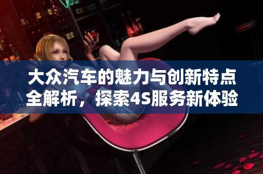 大众汽车的魅力与创新特点全解析，探索4S服务新体验