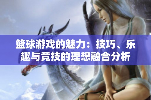 篮球游戏的魅力：技巧、乐趣与竞技的理想融合分析