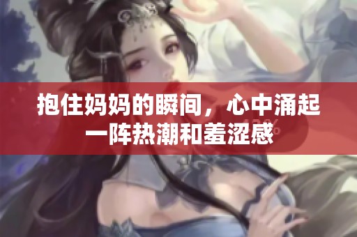 抱住妈妈的瞬间，心中涌起一阵热潮和羞涩感