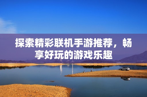 探索精彩联机手游推荐，畅享好玩的游戏乐趣