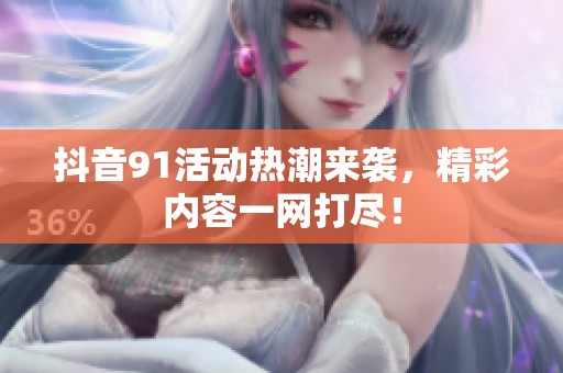 抖音91活动热潮来袭，精彩内容一网打尽！