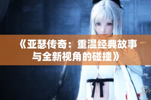 《亚瑟传奇：重温经典故事与全新视角的碰撞》
