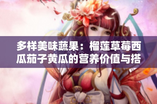 多样美味蔬果：榴莲草莓西瓜茄子黄瓜的营养价值与搭配秘诀