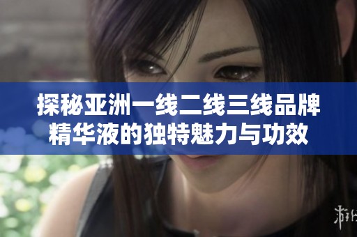 探秘亚洲一线二线三线品牌精华液的独特魅力与功效
