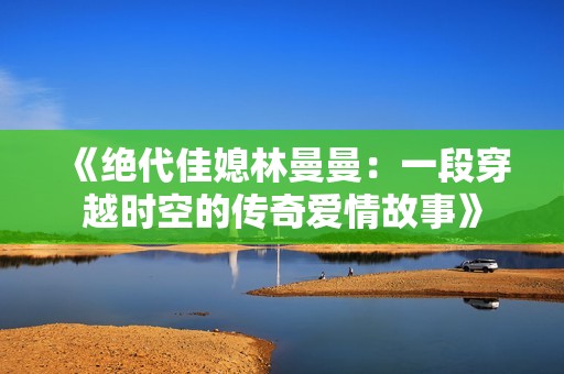 《绝代佳媳林曼曼：一段穿越时空的传奇爱情故事》