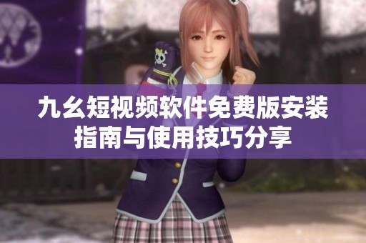 九幺短视频软件免费版安装指南与使用技巧分享